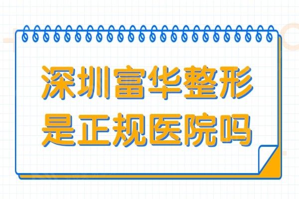 深圳富华医院是正规医院吗?资质正规医生技术可靠收费还不贵