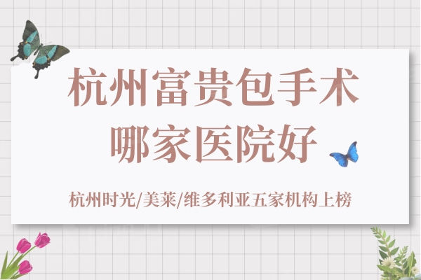 杭州富贵包手术哪家医院好？杭州时光/美莱/维多利亚五家机构上榜