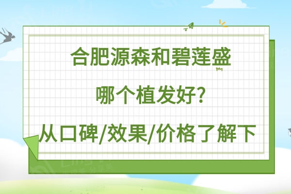 合肥源森和碧莲盛哪个植发好?从网友口碑/成效/价格了解下 