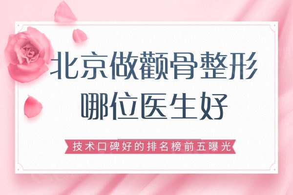 北京做颧骨整形哪位医生好？技术口碑好的排名榜前五曝光