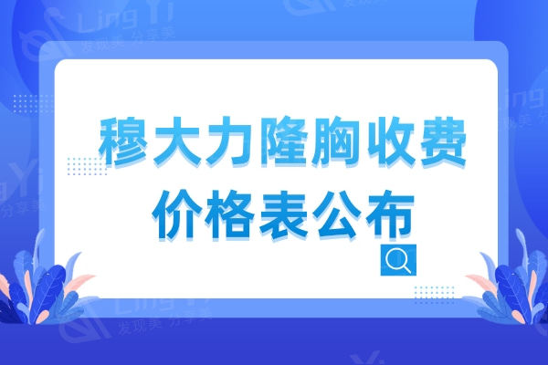 穆大力隆胸收费价格表公布，含假体丰胸/脂肪丰胸收费标准及优势特色