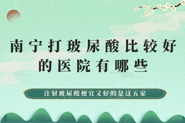 南宁打玻尿酸比较好的医院有哪些？注射玻尿酸便宜又好的是这五家