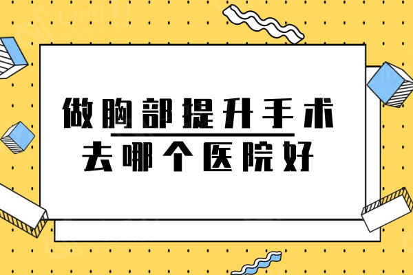 做胸部提升手术去哪个医院好？国内胸下垂提升好的热门名单快快收好！