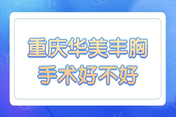 重庆华美丰胸手术好不好?曹勇不仅隆胸技术好,做乳房再造也很赞
