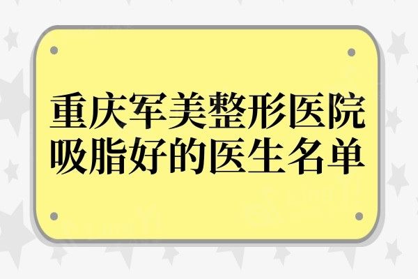 重庆军美整形医院吸脂好的医生有哪些?董志勇/张小平/傅重阳排前列