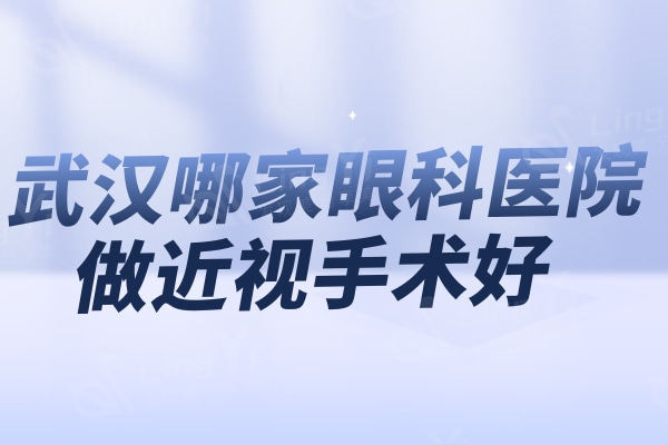 武汉哪家眼科医院做近视手术好?排名前三的爱尔/佰视佳/悦瞳眼科正规技术好