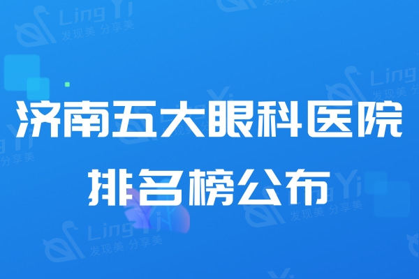 济南五大眼科医院排名榜公布!麦迪格/华视/爱尔/普瑞等技术口碑好登榜