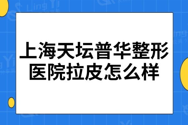 上海天坛普华整形医院拉皮怎么样?赵寅局做拉皮脸不僵硬维持时间久