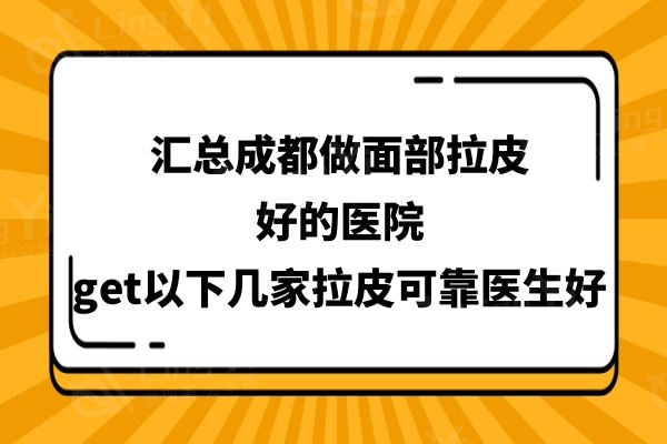 汇总成都做面部拉皮好的医院,get成都友谊/八大处/西区这3家医院拉皮可靠医生好