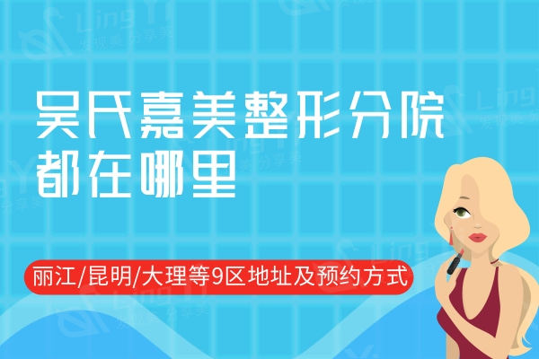 吴氏嘉美整形分院都在哪里？汇总丽江/昆明/大理等9区地址及方式