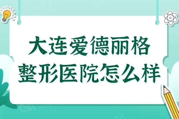 大连爱德丽格整形医院怎么样?从资质/医生介绍/口碑看很正规靠谱