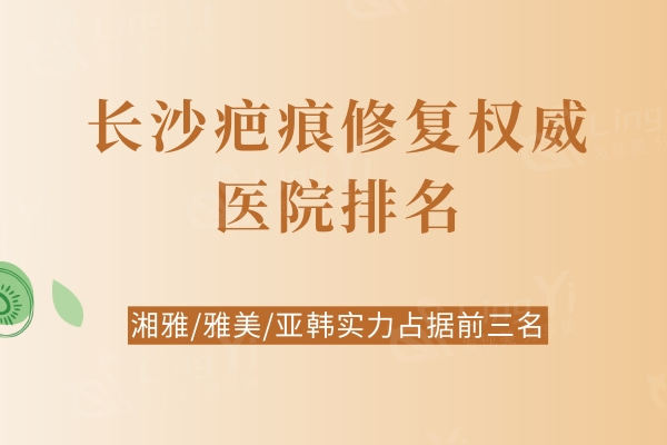 长沙疤痕修复权威医院排名：湘雅/雅美/亚韩实力占据前三名