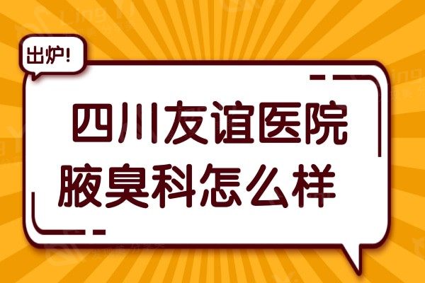  四川友谊医院腋臭科怎么样?网评友谊医院治疗狐臭不复发不留疤