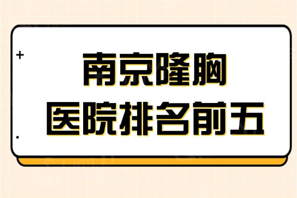 南京哪家医院做隆胸手术好?隆胸有名的美贝尔,友谊,康美荣登前五
