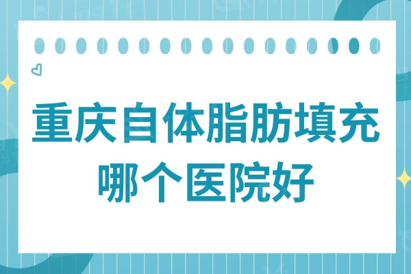 重庆自体脂肪填充哪个医院好?top5口碑机构:华美/美莱等均有上榜