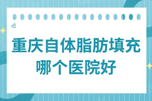 重庆自体脂肪填充哪个医院好?top5口碑机构:华美/美莱等均有上榜