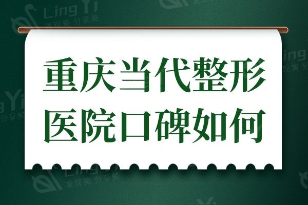 重庆当代整形医院口碑如何?看评价就知道当代整形正规可信度高