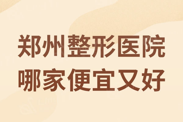 郑州整形医院哪家便宜又好？性价比高的五家公私立整形医院名单曝光