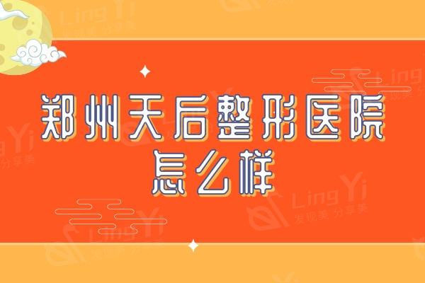 郑州天后整形医院怎么样？医院详情+医生团队+口碑评价来看看