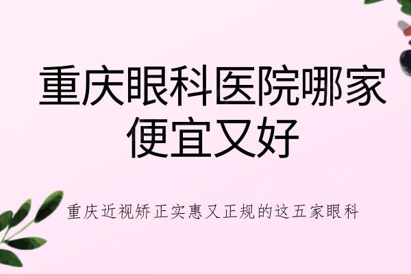 重庆眼科医院哪家便宜又好？推荐重庆近视矫正实惠又正规的这五家眼科