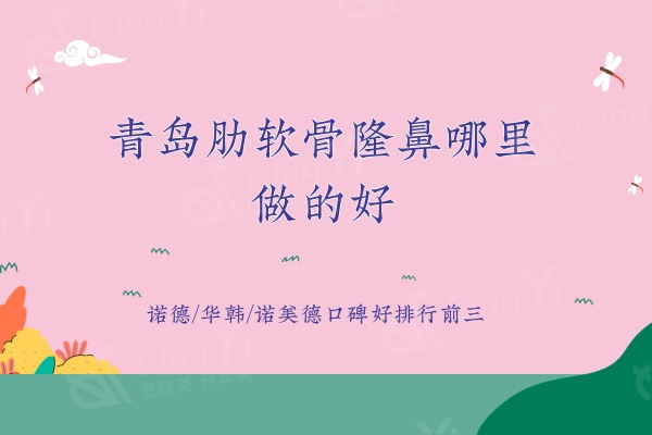 青岛肋软骨隆鼻哪里做的好？诺德/华韩/诺美德口碑好排行前三