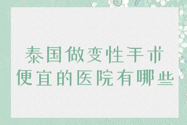 泰国做变性手术便宜的医院有哪些？泰国然禧/咖蒙/艺术口碑好占榜三
