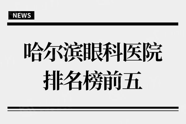 哈尔滨眼科医院哪个好?盘点五家当地人认可的眼科医院