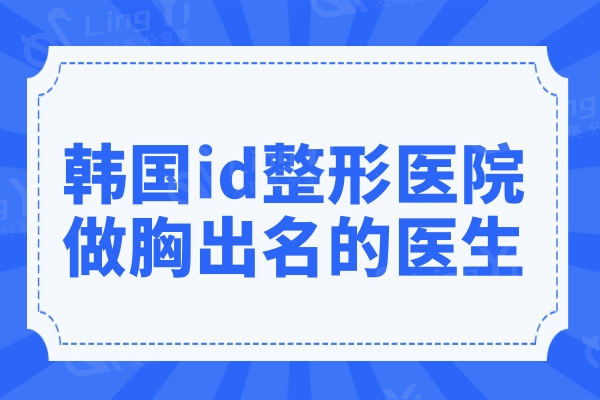 韩国id整形医院做胸出名的医生是谁?辛仁硕/白承灿/郑智恩…