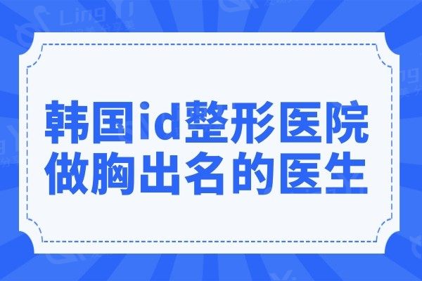 韩国id整形医院做胸出名的医生是谁?辛仁硕/白承灿/郑智恩…