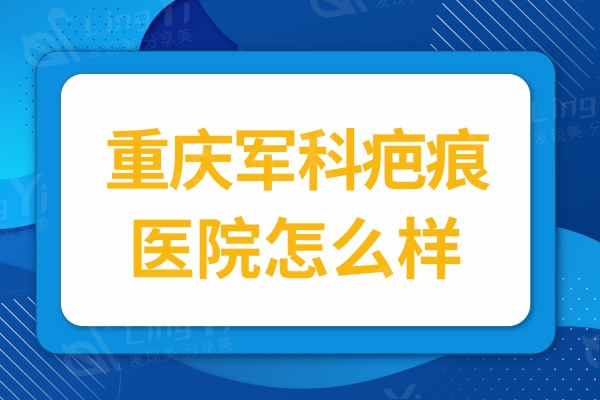 重庆军科疤痕医院怎么样?据说党永明医生祛疤<span style=