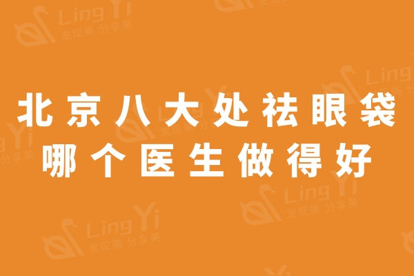 北京八大处祛眼袋哪个医生做得好？排行榜上这五位医生技术口碑
