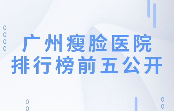 广州瘦脸医院排行榜公开!荔湾区人民医院美容科实力口碑值得期待
