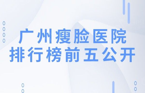广州吸脂瘦脸医院排行榜公开!荔湾区人民医院美容科实力口碑值得期待