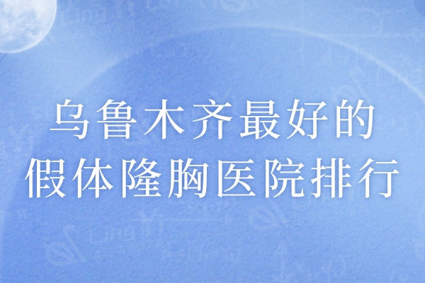 乌鲁木齐较好的假体隆胸医院排行对比，这几家医院隆胸技术靠谱价格实惠友实力推荐