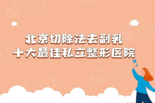 北京切除法去副乳十大较好私立整形医院，丽都/美莱/煤医实力强更安全！