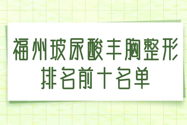 福州玻尿酸丰胸整形排名前十名单公布，爱美尔/海峡/格莱美隆胸技术牛市民甄选