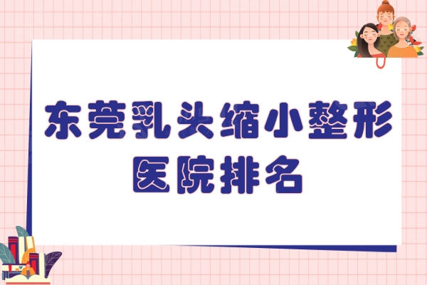 东莞乳头缩小整形医院排名！这五家价格实惠实力优势尽显可选