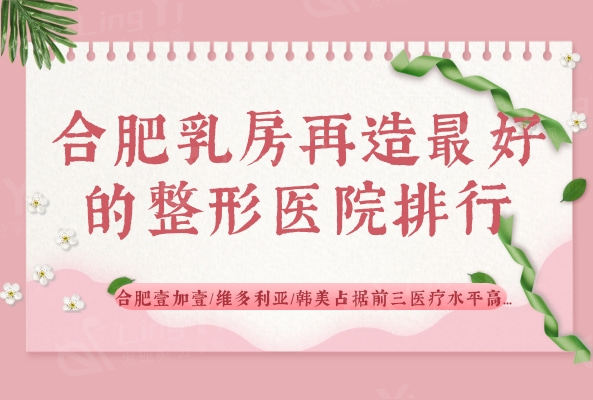 合肥乳房再造较好的整形医院排行！合肥壹加壹/维多利亚/韩美占据前三医疗水平高...