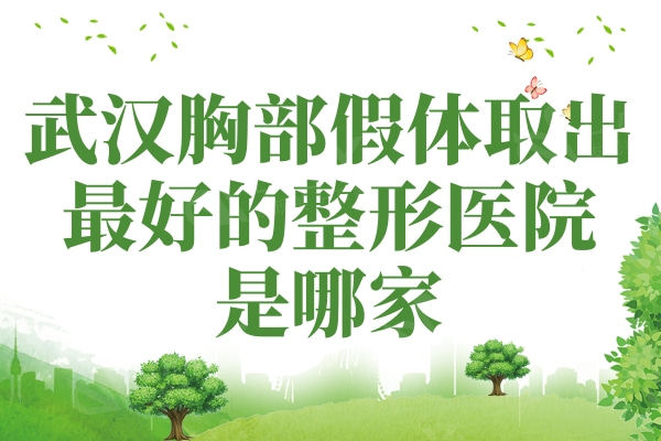 武汉胸部假体取出较好的整形医院是哪家？实力强更安全的是排行上这五家