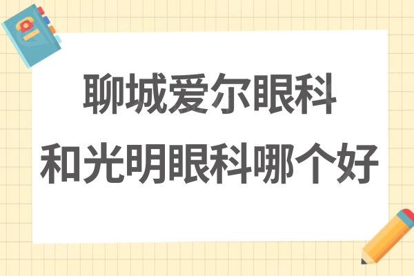 聊城爱尔眼科和光明眼科哪个好？从简介，医生技术来了解下