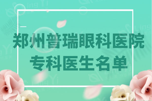 郑州普瑞眼科医院医师名单：郭希让/孙秉基/吴建梅技术靠谱榜单前三名