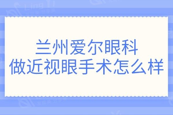 兰州爱尔眼科做近视眼手术怎么样?据说医生技术拔尖收费不贵