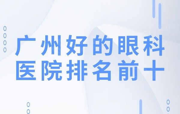 广州好的眼科医院是哪家?技术强口碑好的排名前十名单曝光