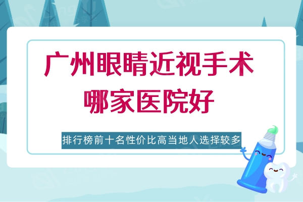 广州眼睛近视手术哪家医院好？排行榜前十名性价比高当地人选择较多