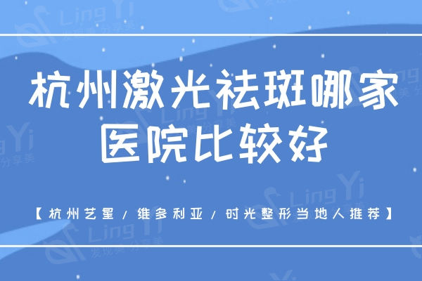 杭州激光祛斑哪家医院比较好？杭州艺星/维多利亚/时光整形当地人推荐