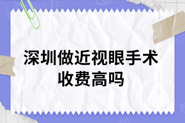 深圳做近视眼手术收费高吗?一览深圳近视眼手术价格表及技术好的医院