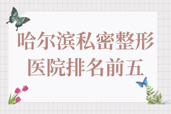 哈尔滨私密整形医院排名公布:这五家整形机构人气大技术口碑好