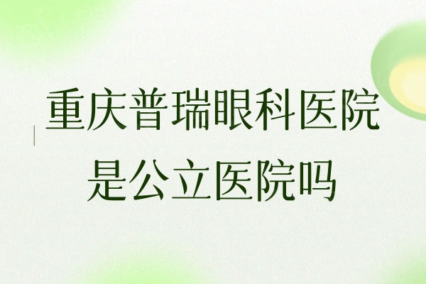 重庆普瑞眼科医院是公立医院吗？是正规私立连锁眼科实力顶呱呱