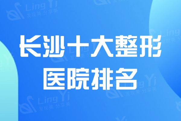 长沙十大整形医院排名公布!华韩/亚韩/艺星技术好口碑更佳实力上榜