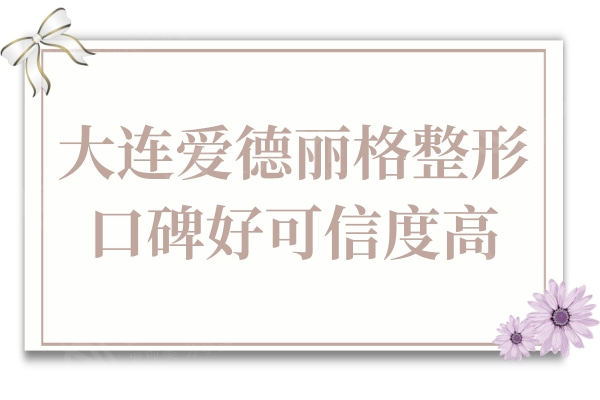 大连爱德丽格整形医院怎么样?不仅口碑好而且还正规可信